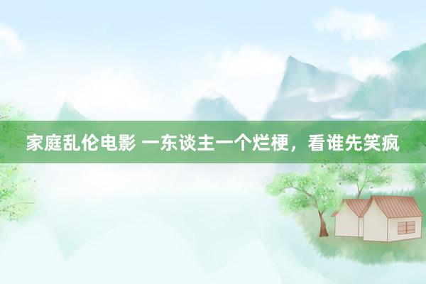 家庭乱伦电影 一东谈主一个烂梗，看谁先笑疯