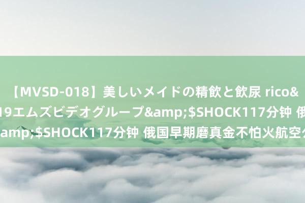 【MVSD-018】美しいメイドの精飲と飲尿 rico</a>2007-02-19エムズビデオグループ&$SHOCK117分钟 俄国早期磨真金不怕火航空公园