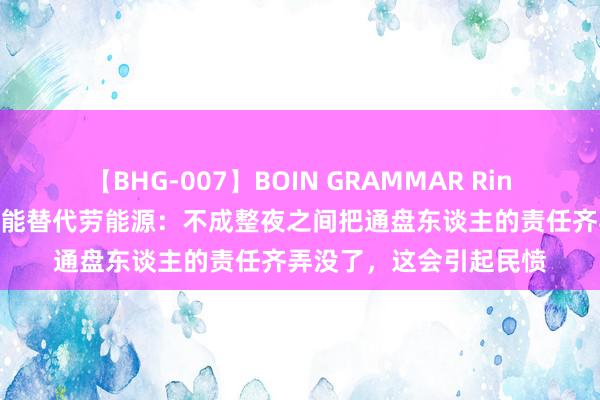 【BHG-007】BOIN GRAMMAR Rina 黄益平谈东谈主工智能替代劳能源：不成整夜之间把通盘东谈主的责任齐弄没了，这会引起民愤