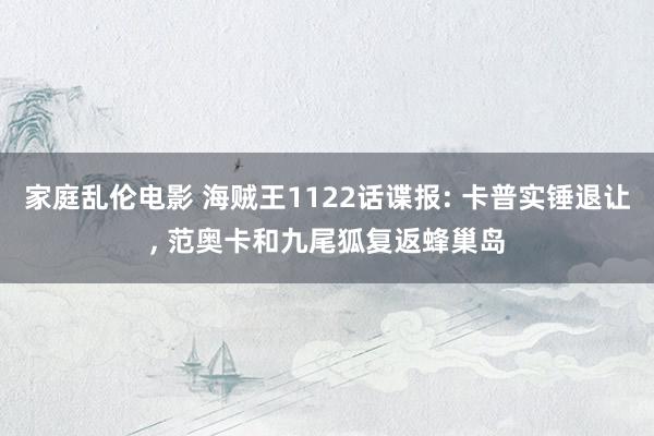 家庭乱伦电影 海贼王1122话谍报: 卡普实锤退让, 范奥卡和九尾狐复返蜂巢岛