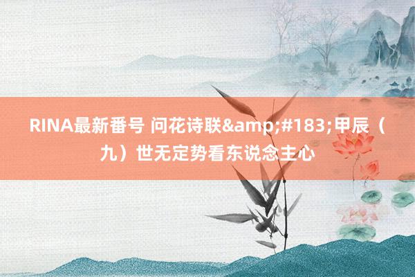 RINA最新番号 问花诗联&#183;甲辰（九）世无定势看东说念主心