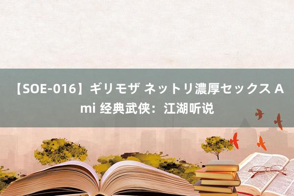 【SOE-016】ギリモザ ネットリ濃厚セックス Ami 经典武侠：江湖听说
