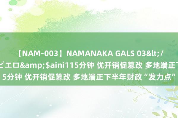 【NAM-003】NAMANAKA GALS 03</a>2010-08-27ピエロ&$aini115分钟 优开销促篡改 多地端正下半年财政“发力点”