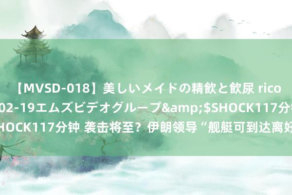 【MVSD-018】美しいメイドの精飲と飲尿 rico</a>2007-02-19エムズビデオグループ&$SHOCK117分钟 袭击将至？伊朗领导“舰艇可到达离好意思国最近地点”