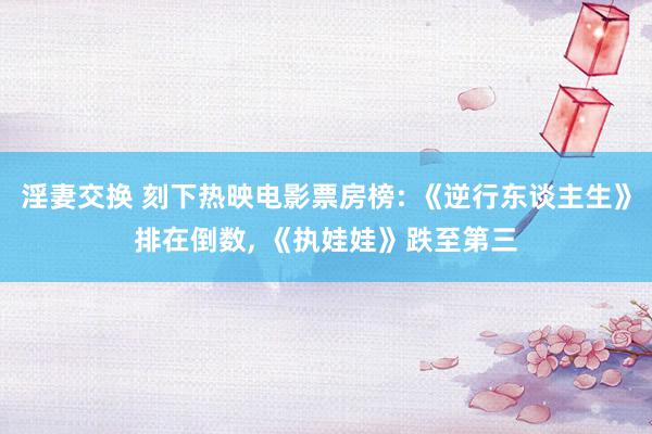 淫妻交换 刻下热映电影票房榜: 《逆行东谈主生》排在倒数, 《执娃娃》跌至第三