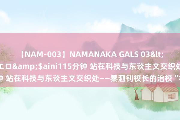 【NAM-003】NAMANAKA GALS 03</a>2010-08-27ピエロ&$aini115分钟 站在科技与东谈主文交织处——秦泗钊校长的治校“相对论”