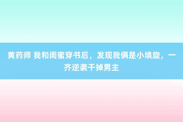 黄药师 我和闺蜜穿书后，发现我俩是小填旋，一齐逆袭干掉男主