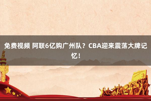 免费视频 阿联6亿购广州队？CBA迎来震荡大牌记忆！