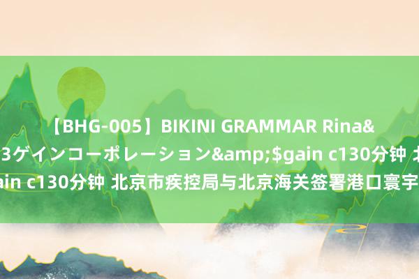 【BHG-005】BIKINI GRAMMAR Rina</a>2017-04-23ゲインコーポレーション&$gain c130分钟 北京市疾控局与北京海关签署港口寰宇卫生合营机制
