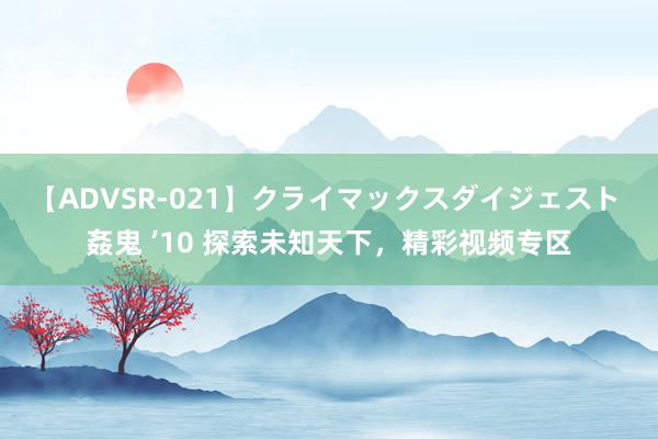 【ADVSR-021】クライマックスダイジェスト 姦鬼 ’10 探索未知天下，精彩视频专区