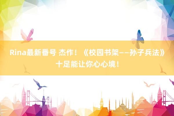 Rina最新番号 杰作！《校园书架――孙子兵法》十足能让你心心境！