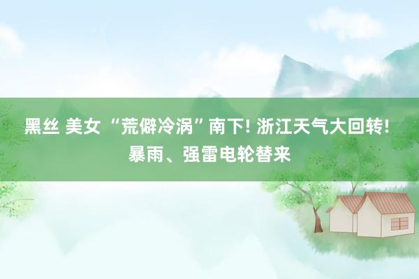 黑丝 美女 “荒僻冷涡”南下! 浙江天气大回转! 暴雨、强雷电轮替来