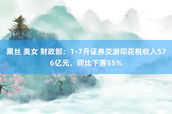 黑丝 美女 财政部：1-7月证券交游印花税收入576亿元，同比下落55%