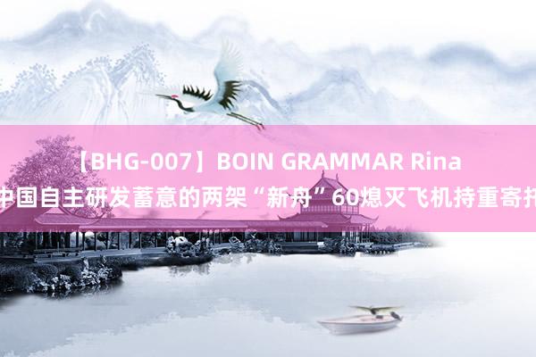【BHG-007】BOIN GRAMMAR Rina 中国自主研发蓄意的两架“新舟”60熄灭飞机持重寄托