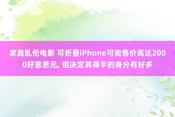 家庭乱伦电影 可折叠iPhone可能售价高达2000好意思元, 但决定其得手的身分有好多