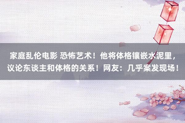 家庭乱伦电影 恐怖艺术！他将体格镶嵌水泥里，议论东谈主和体格的关系！网友：几乎案发现场！