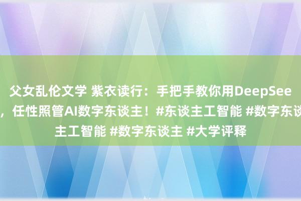 父女乱伦文学 紫衣读行：手把手教你用DeepSeek 即梦AI 蝉镜，任性照管AI数字东谈主！#东谈主工智能 #数字东谈主 #大学评释