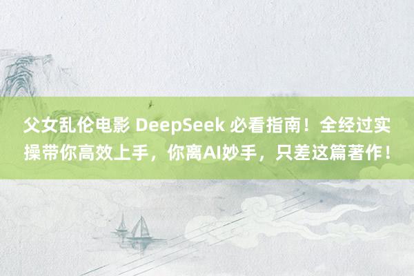 父女乱伦电影 DeepSeek 必看指南！全经过实操带你高效上手，你离AI妙手，只差这篇著作！