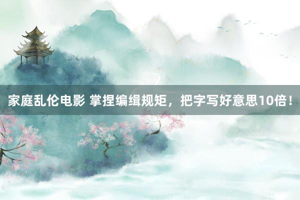 家庭乱伦电影 掌捏编缉规矩，把字写好意思10倍！