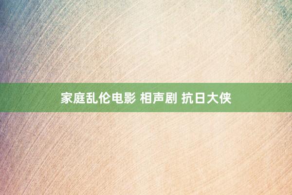 家庭乱伦电影 相声剧 抗日大侠